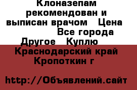 Клоназепам,рекомендован и выписан врачом › Цена ­ 400-500 - Все города Другое » Куплю   . Краснодарский край,Кропоткин г.